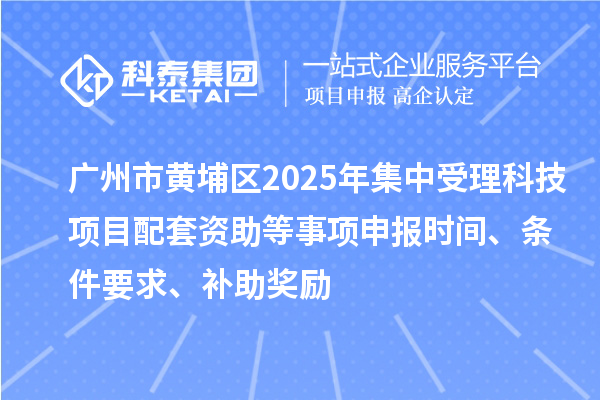 廣州市黃埔區(qū)2025年集中受理科技項目配套資助等事項申報時間、條件要求、補助獎勵