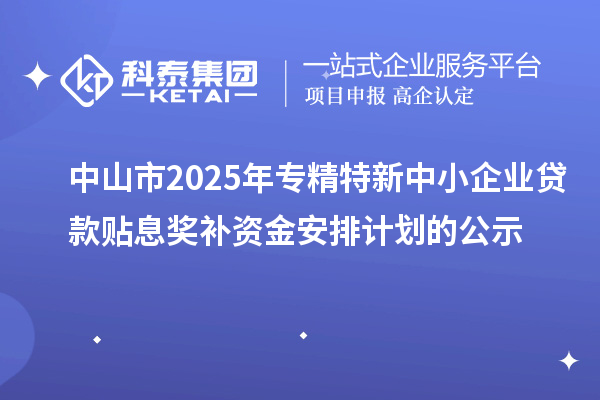中山市2025年專(zhuān)精特新中小企業(yè)貸款貼息獎(jiǎng)補(bǔ)資金安排計(jì)劃的公示