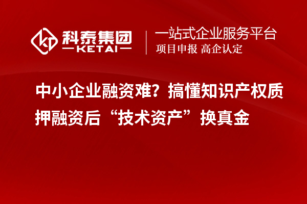 中小企業(yè)融資難？搞懂知識產(chǎn)權(quán)質(zhì)押融資后“技術(shù)資產(chǎn)”換真金