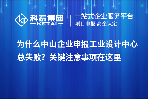 為什么中山企業(yè)申報工業(yè)設(shè)計中心總失敗？關(guān)鍵注意事項在這里