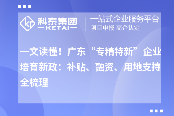 一文讀懂！廣東“專精特新”企業(yè)培育新政：補(bǔ)貼、融資、用地支持全梳理