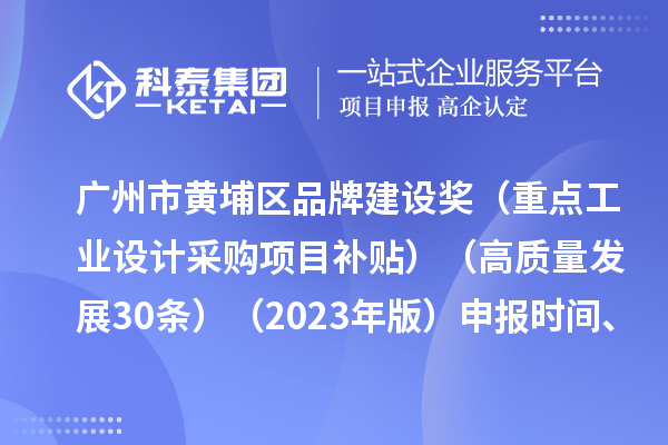 廣州市黃埔區(qū)品牌建設(shè)獎(jiǎng)（重點(diǎn)工業(yè)設(shè)計(jì)采購(gòu)項(xiàng)目補(bǔ)貼）（高質(zhì)量發(fā)展30條）（2023年版）申報(bào)時(shí)間、條件要求、資助獎(jiǎng)勵(lì)