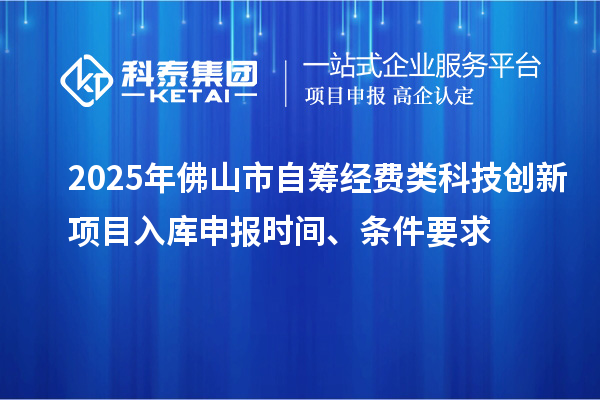 2025年佛山市自籌經(jīng)費類科技創(chuàng)新項目入庫申報時間、條件要求