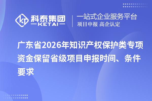 廣東省2026年知識(shí)產(chǎn)權(quán)保護(hù)類(lèi)專(zhuān)項(xiàng)資金保留省級(jí)項(xiàng)目申報(bào)時(shí)間、條件要求