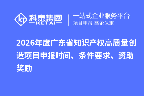 2026年度廣東省知識(shí)產(chǎn)權(quán)高質(zhì)量創(chuàng)造項(xiàng)目申報(bào)時(shí)間、條件要求、資助獎(jiǎng)勵(lì)