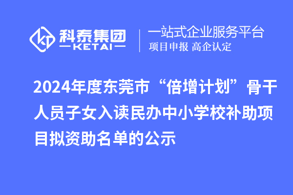 2024年度東莞市“倍增計(jì)劃”骨干人員子女入讀民辦中小學(xué)校補(bǔ)助項(xiàng)目擬資助名單的公示
