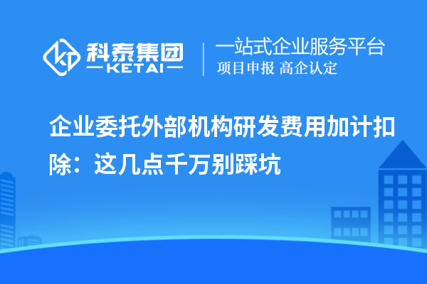 企業(yè)委托外部機構研發(fā)費用加計扣除：這幾點千萬別踩坑