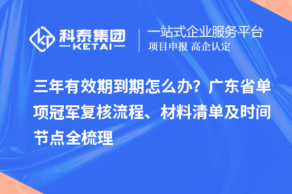 三年有效期到期怎么辦？廣東省單項(xiàng)冠軍復(fù)核流程、材料清單及時間節(jié)點(diǎn)全梳理