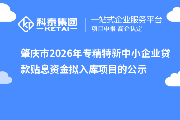 肇慶市2026年專精特新中小企業(yè)貸款貼息資金擬入庫項(xiàng)目的公示