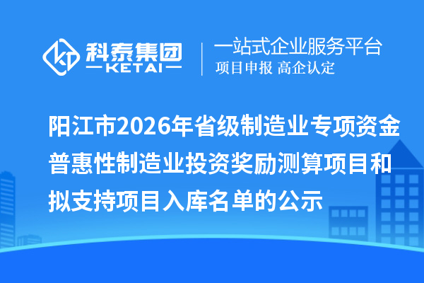 陽江市2026年省級制造業(yè)專項資金普惠性制造業(yè)投資獎勵測算項目和擬支持項目入庫名單的公示