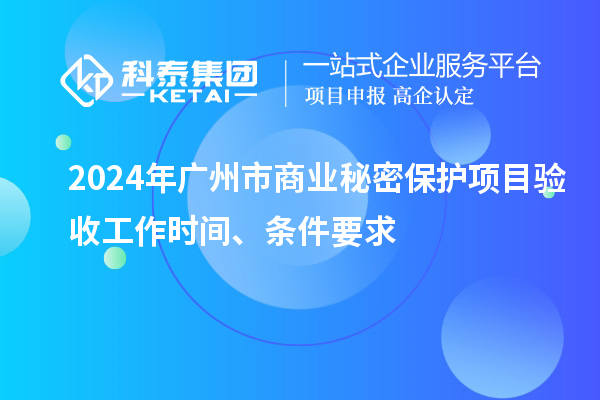 2024年廣州市商業(yè)秘密保護(hù)項(xiàng)目驗(yàn)收工作時(shí)間、條件要求