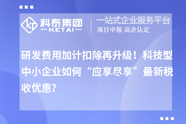 研發(fā)費用加計扣除再升級！科技型中小企業(yè)如何“應(yīng)享盡享”最新稅收優(yōu)惠？