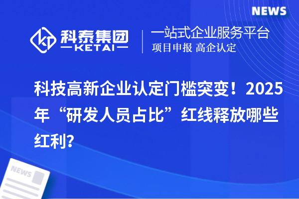 科技高新企業(yè)認(rèn)定門檻突變！2025年“研發(fā)人員占比”紅線釋放哪些紅利？