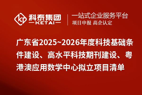 廣東省2025~2026年度科技基礎(chǔ)條件建設(shè)、高水平科技期刊建設(shè)、粵港澳應(yīng)用數(shù)學(xué)中心擬立項目清單的公示