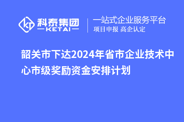 韶關(guān)市下達(dá)2024年省市企業(yè)技術(shù)中心市級獎勵資金安排計劃
