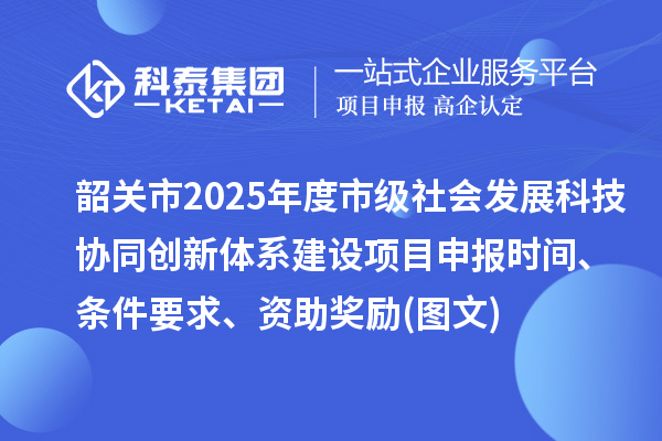 韶關(guān)市2025年度市級社會發(fā)展科技協(xié)同創(chuàng)新體系建設(shè)項目申報時間、條件要求、資助獎勵(圖文)