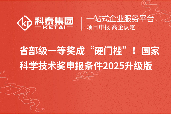 省部級一等獎成“硬門檻”！國家科學(xué)技術(shù)獎申報條件2025升級版