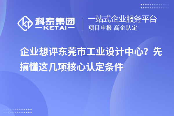 企業(yè)想評東莞市工業(yè)設(shè)計中心？先搞懂這幾項核心認(rèn)定條件