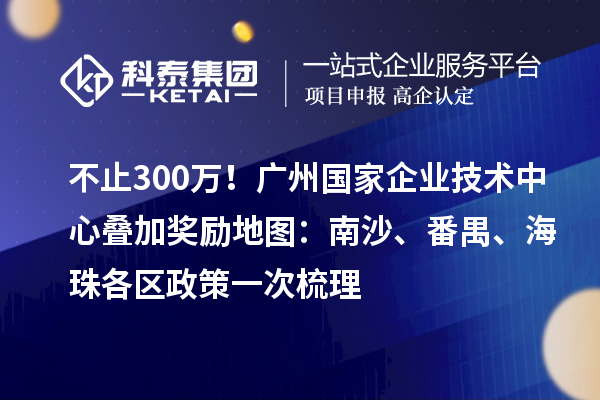 不止300萬！廣州國家企業(yè)技術(shù)中心疊加獎(jiǎng)勵(lì)地圖：南沙、番禺、海珠各區(qū)政策一次梳理