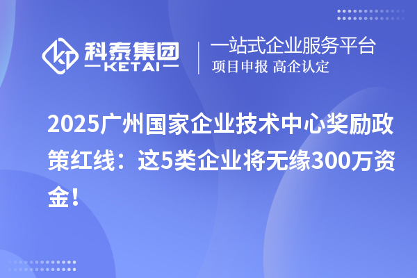 2025廣州國家企業(yè)技術(shù)中心獎(jiǎng)勵(lì)政策紅線：這5類企業(yè)將無緣300萬資金！