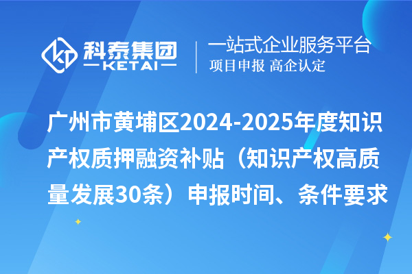 廣州市黃埔區(qū)2024-2025年度知識產(chǎn)權(quán)質(zhì)押融資補(bǔ)貼（知識產(chǎn)權(quán)高質(zhì)量發(fā)展30條）申報時間、條件要求、資助獎勵