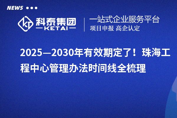2025—2030年有效期定了！珠海工程中心管理辦法時間線全梳理
