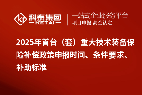 2025年首臺（套）重大技術裝備保險補償政策申報時間、條件要求、補助標準