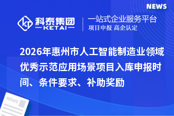 2026年惠州市人工智能制造業(yè)領域優(yōu)秀示范應用場景項目入庫申報時間、條件要求、補助獎勵