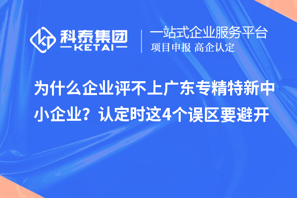 為什么企業(yè)評不上廣東專精特新中小企業(yè)？認定時這4個誤區(qū)要避開