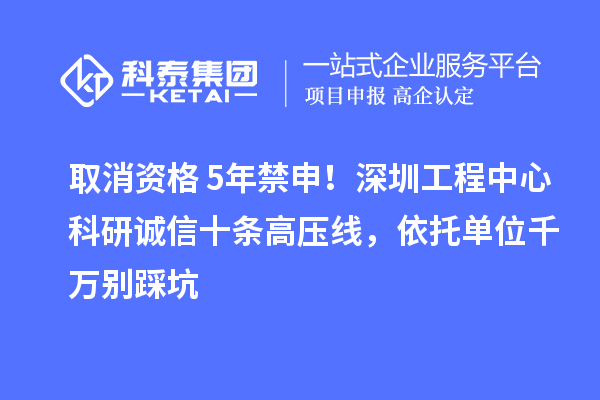 取消資格+5年禁申！深圳工程中心科研誠信十條高壓線，依托單位千萬別踩坑