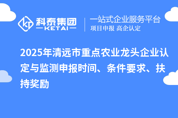 2025年清遠(yuǎn)市重點(diǎn)農(nóng)業(yè)龍頭企業(yè)認(rèn)定與監(jiān)測(cè)申報(bào)時(shí)間、條件要求、扶持獎(jiǎng)勵(lì)