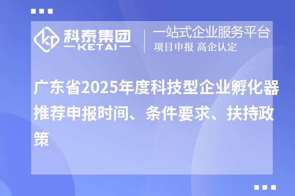 廣東省2025年度科技型企業(yè)孵化器推薦申報時間、條件要求、扶持政策