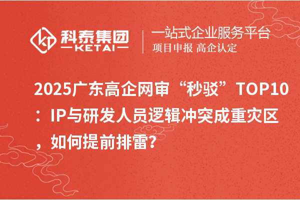 2025廣東高企網(wǎng)審“秒駁”TOP10：IP與研發(fā)人員邏輯沖突成重災(zāi)區(qū)，如何提前排雷？