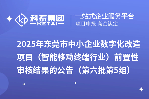2025年東莞市中小企業(yè)數(shù)字化改造項(xiàng)目（智能移動(dòng)終端行業(yè)）前置性審核結(jié)果的公告（第六批第5組）