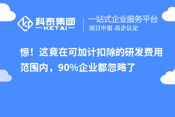 驚！這竟在可加計(jì)扣除的研發(fā)費(fèi)用范圍內(nèi)，90%企業(yè)都忽略了