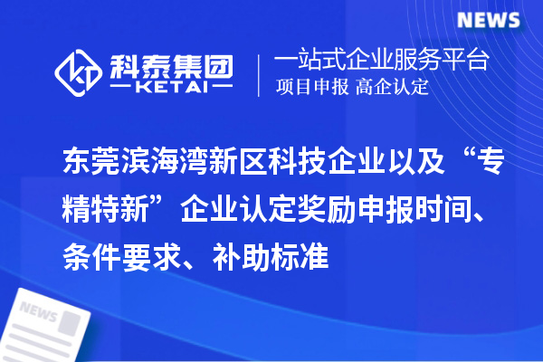 東莞濱海灣新區(qū)科技企業(yè)以及“專精特新”企業(yè)認定獎勵申報時間、條件要求、補助標準