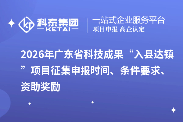 2026年廣東省科技成果“入縣達鎮(zhèn)”項目征集申報時間、條件要求、資助獎勵