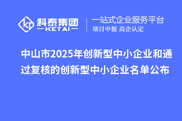 中山市2025年創(chuàng)新型中小企業(yè)和通過復核的創(chuàng)新型中小企業(yè)名單公布