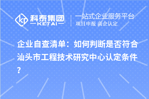 企業(yè)自查清單：如何判斷是否符合汕頭市工程技術(shù)研究中心認(rèn)定條件？