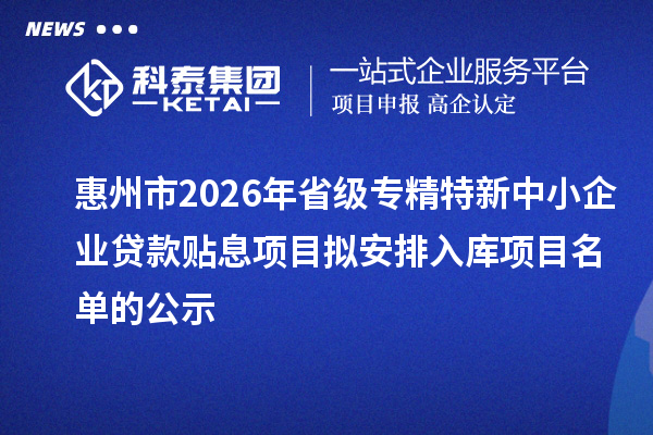 惠州市2026年省級專精特新中小企業(yè)貸款貼息項(xiàng)目擬安排入庫項(xiàng)目名單的公示
