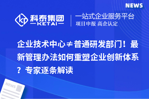 企業(yè)技術(shù)中心≠普通研發(fā)部門！最新管理辦法如何重塑企業(yè)創(chuàng)新體系？專家逐條解讀
