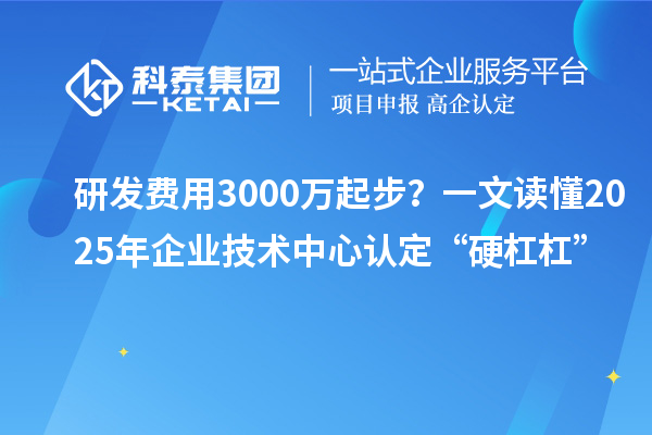研發(fā)費用3000萬起步？一文讀懂2025年企業(yè)技術中心認定“硬杠杠”