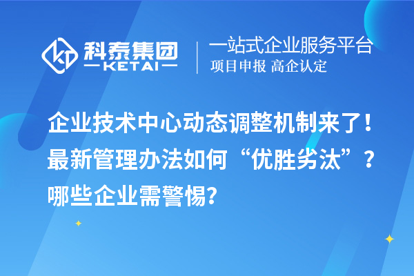 企業(yè)技術中心動態(tài)調整機制來了！最新管理辦法如何“優(yōu)勝劣汰”？哪些企業(yè)需警惕？
