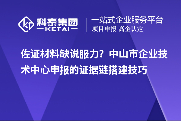 佐證材料缺說服力？中山市企業(yè)技術(shù)中心申報(bào)的證據(jù)鏈搭建技巧