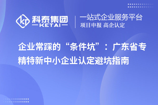 企業(yè)常踩的“條件坑”：廣東省專(zhuān)精特新中小企業(yè)認(rèn)定避坑指南