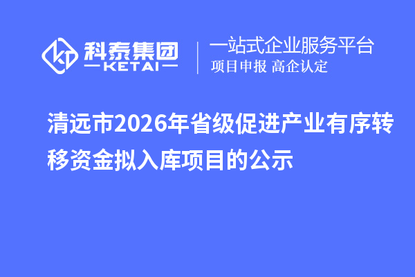 清遠(yuǎn)市2026年省級(jí)促進(jìn)產(chǎn)業(yè)有序轉(zhuǎn)移資金擬入庫項(xiàng)目的公示
