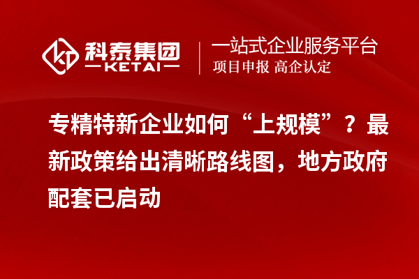 專精特新企業(yè)如何“上規(guī)?！?？最新政策給出清晰路線圖，地方政府配套已啟動