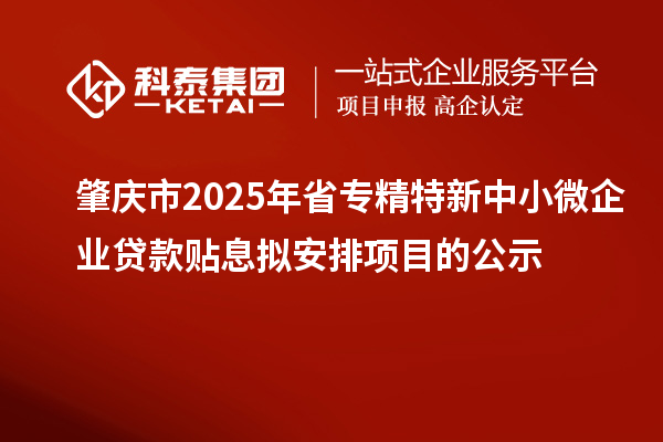 肇慶市2025年省專精特新中小微企業(yè)貸款貼息擬安排項目的公示