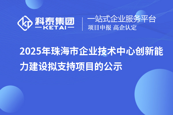 2025年珠海市企業(yè)技術中心創(chuàng)新能力建設擬支持項目的公示