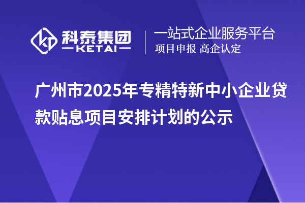 廣州市2025年專精特新中小企業(yè)貸款貼息項(xiàng)目安排計(jì)劃的公示